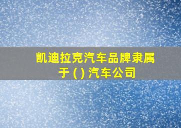 凯迪拉克汽车品牌隶属于 ( ) 汽车公司